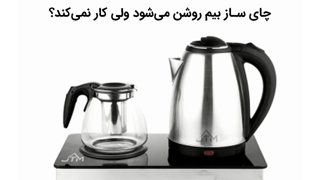 چای ساز بیم روشن می‌شود ولی کار نمی‌کند؟