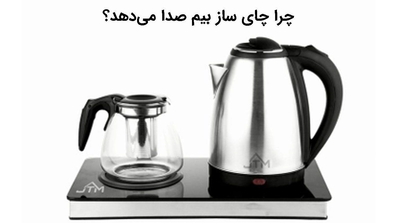 چرا چای ساز بیم صدا می‌دهد؟